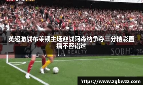 英超激战布莱顿主场迎战阿森纳争夺三分精彩直播不容错过